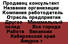 Продавец-консультант › Название организации ­ Компания-работодатель › Отрасль предприятия ­ Другое › Минимальный оклад ­ 1 - Все города Работа » Вакансии   . Хабаровский край,Амурск г.